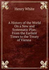 A History of the World On a New and Systematic Plan: From the Earliest Times to the Treaty of Vienna .