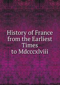 History of France from the Earliest Times to Mdcccxlviii