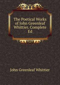 The Poetical Works of John Greenleaf Whittier. Complete Ed