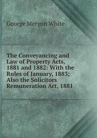 The Conveyancing and Law of Property Acts, 1881 and 1882: With the Rules of January, 1883; Also the Solicitors Remuneration Act, 1881