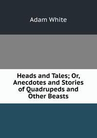 Heads and Tales; Or, Anecdotes and Stories of Quadrupeds and Other Beasts