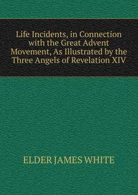 Life Incidents, in Connection with the Great Advent Movement, As Illustrated by the Three Angels of Revelation XIV