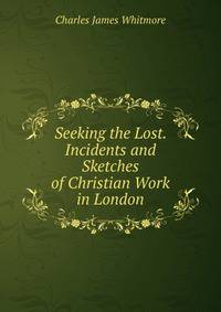 Seeking the Lost. Incidents and Sketches of Christian Work in London