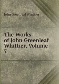The Works of John Greenleaf Whittier, Volume 7