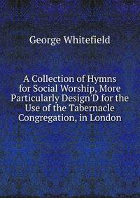 A Collection of Hymns for Social Worship, More Particularly Design'D for the Use of the Tabernacle Congregation, in London