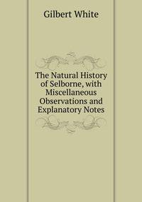 The Natural History of Selborne, with Miscellaneous Observations and Explanatory Notes