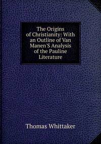The Origins of Christianity: With an Outline of Van Manen'S Analysis of the Pauline Literature