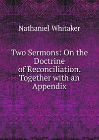 Two Sermons: On the Doctrine of Reconciliation. Together with an Appendix