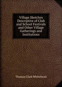Village Sketches Descriptive of Club and School Festivals and Other Village Gatherings and Institutions