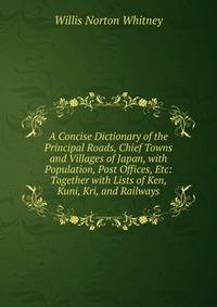 A Concise Dictionary of the Principal Roads, Chief Towns and Villages of Japan, with Population, Post Offices, Etc: Together with Lists of Ken, Kuni, Kri, and Railways