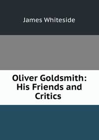Oliver Goldsmith: His Friends and Critics .