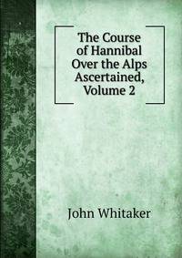 The Course of Hannibal Over the Alps Ascertained, Volume 2