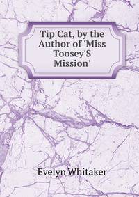 Tip Cat, by the Author of 'Miss Toosey'S Mission'.