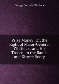 Prize Money: Or, the Right of Major-General Whitlock . and His Troops, to the Banda and Kirwee Booty