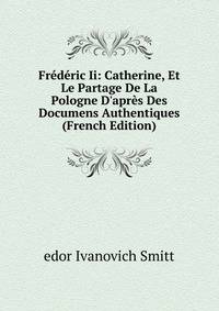 Fr?d?ric Ii: Catherine, Et Le Partage De La Pologne D'apr?s Des Documens Authentiques (French Edition)