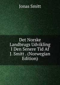 Det Norske Landbrugs Udvikling I Den Senere Tid Af J. Smitt . (Norwegian Edition)
