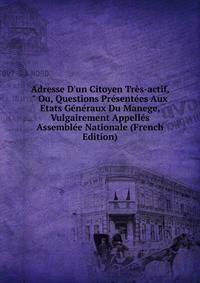 Adresse D'un Citoyen Tr?s-actif, " Ou, Questions Pr?sent?es Aux Etats G?n?raux Du Manege, Vulgairement Appell?s Assembl?e Nationale (French Edition)