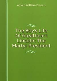 The Boy's Life Of Greatheart Lincoln: The Martyr President