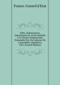 Edits, Ordonnances, D?clarations Et Arr?ts Relatifs ? La Tenure Seigneuriale, Demand?s Par Une Adresse De L'assembl?e L?gislative, 1851 (French Edition)