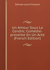 Un Amour Sous La Cendre; Comedie-proverbe En Un Acte (French Edition)