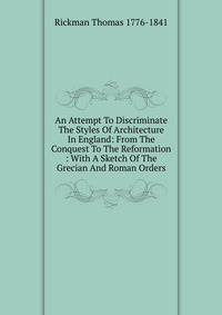 An Attempt To Discriminate The Styles Of Architecture In England: From The Conquest To The Reformation : With A Sketch Of The Grecian And Roman Orders