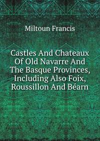 Castles And Chateaux Of Old Navarre And The Basque Provinces, Including Also Foix, Roussillon And Bearn