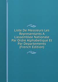 Liste De Messieurs Les Representants A L'assemblee Nationale Par Ordre Alphabetique Et Par Departements (French Edition)