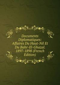 Documents Diplomatiques: Affaires Du Haut-Nil Et Du Bahr-El-Ghazal. 1897-1898 (French Edition)
