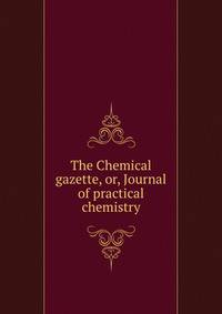 The Chemical gazette, or, Journal of practical chemistry