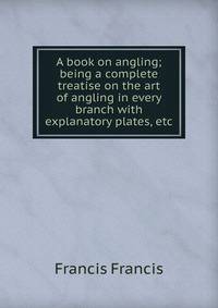 A book on angling; being a complete treatise on the art of angling in every branch with explanatory plates, etc