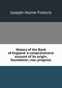 History of the Bank of England. A comprehensive account of its origin, foundation, rise, progress