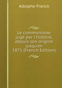 Le communisme jug? par l'histoire, depuis son origine jusqu'en 1871 (French Edition)