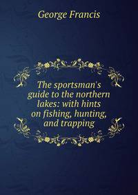 The sportsman's guide to the northern lakes: with hints on fishing, hunting, and trapping