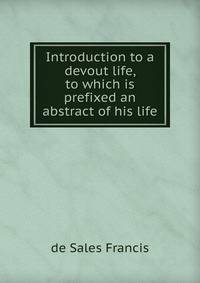 Introduction to a devout life, to which is prefixed an abstract of his life