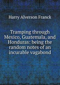 Tramping through Mexico, Guatemala, and Honduras: being the random notes of an incurable vagabond