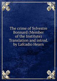 The crime of Sylvestre Bonnard (Member of the Institute) Translation and introd. by Lafcadio Hearn