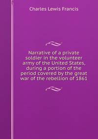 Narrative of a private soldier in the volunteer army of the United States, during a portion of the period covered by the great war of the rebellion of 1861