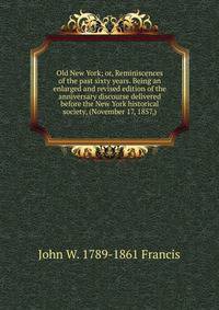 Old New York; or, Reminiscences of the past sixty years. Being an enlarged and revised edition of the anniversary discourse delivered before the New York historical society, (November 17, 1857,)