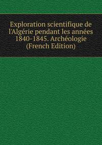 Exploration scientifique de l'Alg?rie pendant les ann?es 1840-1845. Arch?ologie (French Edition)