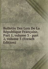 Bulletin Des Lois De La R?publique Fran?aise, Part 1, volume 3 - part 2, volume 3 (French Edition)