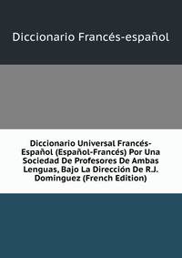Diccionario Universal Frances-Espanol (Espanol-Frances) Por Una Sociedad De Profesores De Ambas Lenguas, Bajo La Direccion De R.J. Dominguez (French Edition)