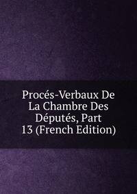Proces-Verbaux De La Chambre Des Deputes, Part 13 (French Edition)