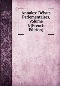 Annales: Debats Parlementaires, Volume 6 (French Edition)