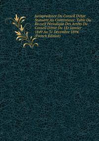Jurisprudence Du Conseil D'?tat Statuant Au Contentieux: Table Du Recueil P?riodique Des Arr?ts Du Conseil D'?tat Du 1Er Janvier 1849 Au 31 D?cembre 1894. (French Edition)