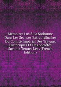 Memoires Lus A La Sorbonne Dans Les Seances Extraordinaires Du Comite Imperial Des Travaux Historiques Et Des Societes Savants Tenues Les . (French Edition)