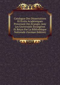 Catalogue Des Dissertations Et Ecrits Academiques Provenant Des Ecanges Avec Les Universites Etrangeres Et Recus Par La Bibliotheque Nationale (German Edition)