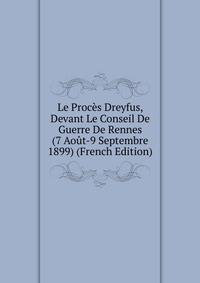Le Proces Dreyfus, Devant Le Conseil De Guerre De Rennes (7 Aout-9 Septembre 1899) (French Edition)