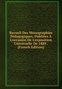 Recueil Des Monographies P?dagogiques, Publi?es ? L'occasion De L'exposition Universelle De 1889 . (French Edition)