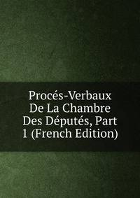 Proces-Verbaux De La Chambre Des Deputes, Part 1 (French Edition)