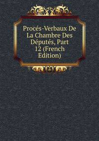 Proces-Verbaux De La Chambre Des Deputes, Part 12 (French Edition)